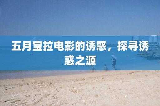 五月宝拉电影的诱惑，探寻诱惑之源