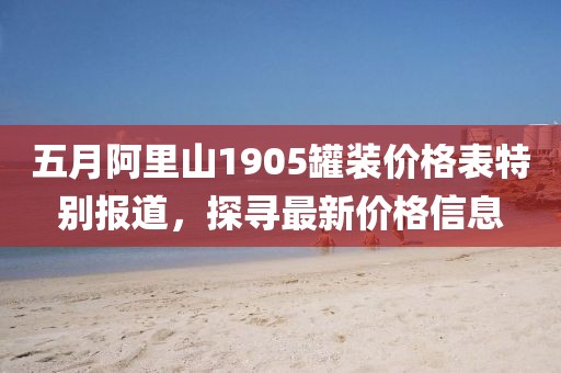 五月阿里山1905罐装价格表特别报道，探寻最新价格信息