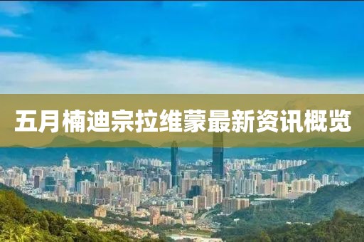 五月楠迪宗拉维蒙最新资讯概览
