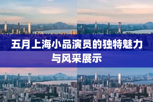 五月上海小品演员的独特魅力与风采展示
