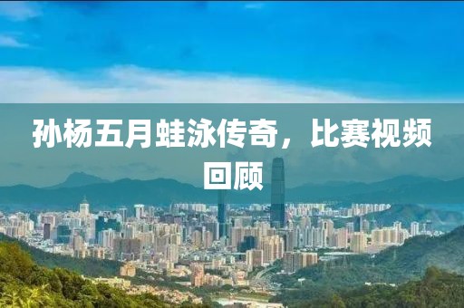孙杨五月蛙泳传奇，比赛视频回顾