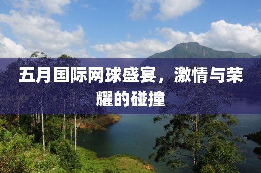 五月国际网球盛宴，激情与荣耀的碰撞