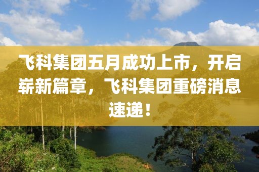 飞科集团五月成功上市，开启崭新篇章，飞科集团重磅消息速递！