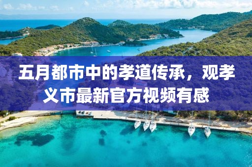 五月都市中的孝道传承，观孝义市最新官方视频有感