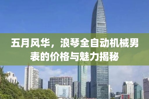 五月风华，浪琴全自动机械男表的价格与魅力揭秘