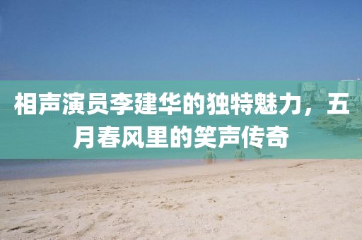 相声演员李建华的独特魅力，五月春风里的笑声传奇