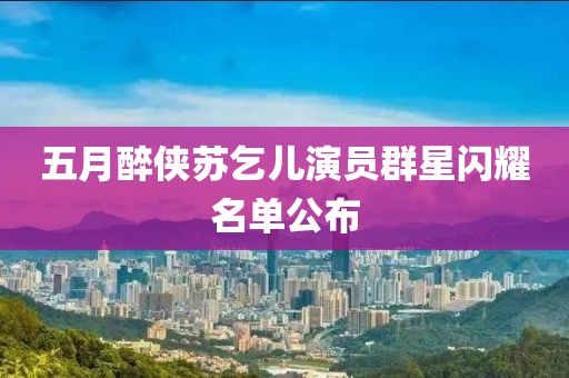 五月醉侠苏乞儿演员群星闪耀名单公布