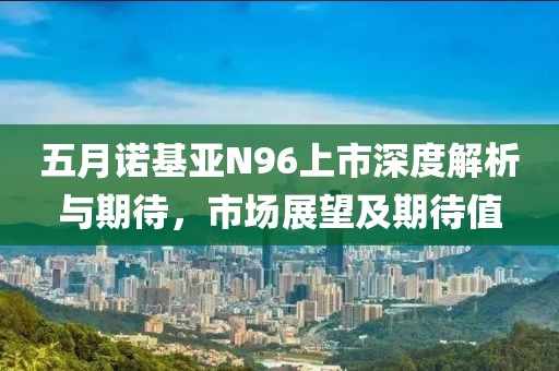 五月诺基亚N96上市深度解析与期待，市场展望及期待值
