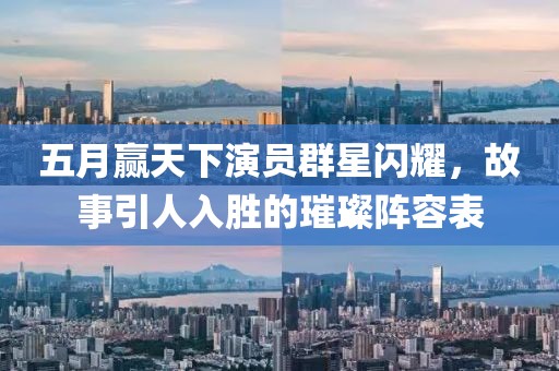 五月赢天下演员群星闪耀，故事引人入胜的璀璨阵容表
