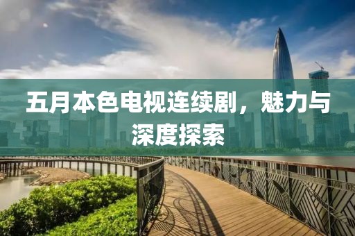 五月本色电视连续剧，魅力与深度探索