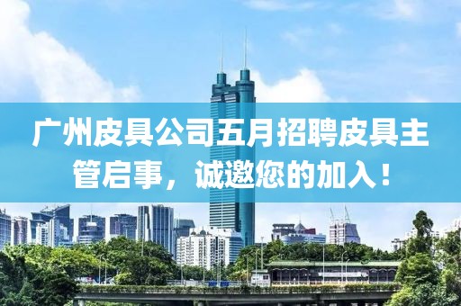 广州皮具公司五月招聘皮具主管启事，诚邀您的加入！