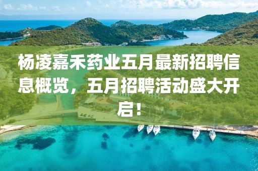 杨凌嘉禾药业五月最新招聘信息概览，五月招聘活动盛大开启！