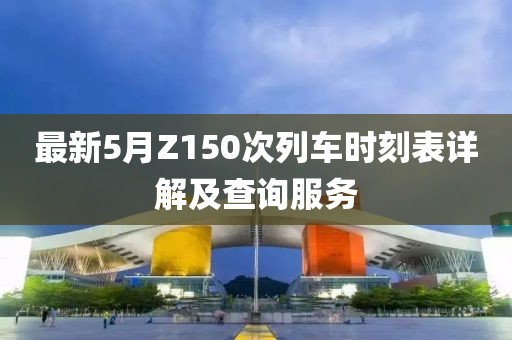 最新5月Z150次列车时刻表详解及查询服务