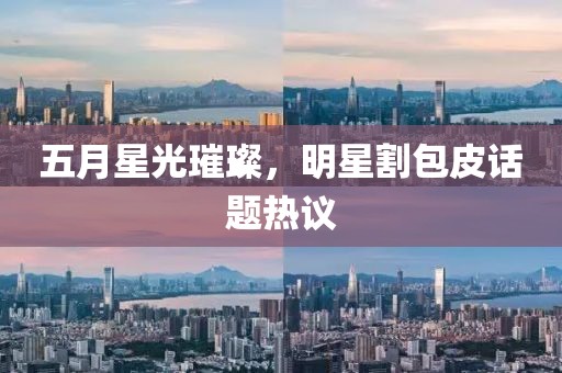 五月星光璀璨，明星割包皮话题热议