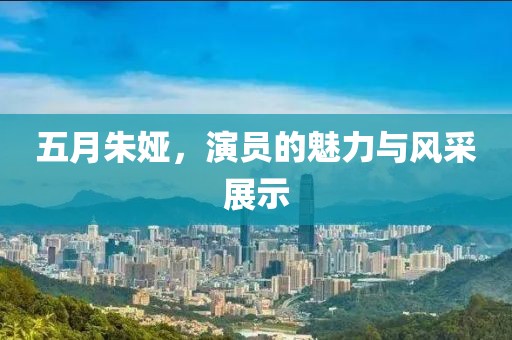 五月朱娅，演员的魅力与风采展示