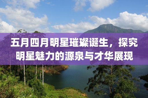五月四月明星璀璨诞生，探究明星魅力的源泉与才华展现