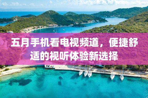 五月手机看电视频道，便捷舒适的视听体验新选择