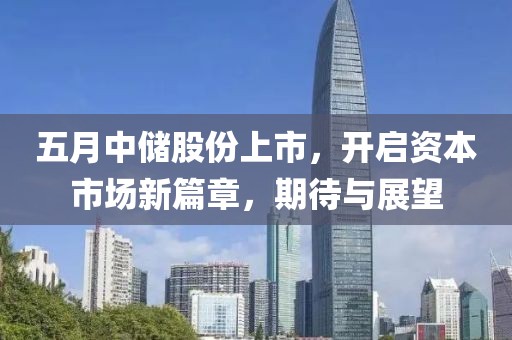 五月中储股份上市，开启资本市场新篇章，期待与展望