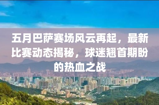 五月巴萨赛场风云再起，最新比赛动态揭秘，球迷翘首期盼的热血之战