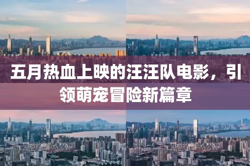 五月热血上映的汪汪队电影，引领萌宠冒险新篇章