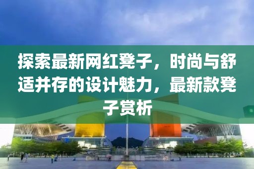 探索最新网红凳子，时尚与舒适并存的设计魅力，最新款凳子赏析