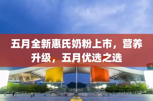 五月全新惠氏奶粉上市，营养升级，五月优选之选