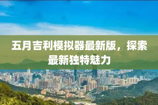 五月吉利模拟器最新版，探索最新独特魅力