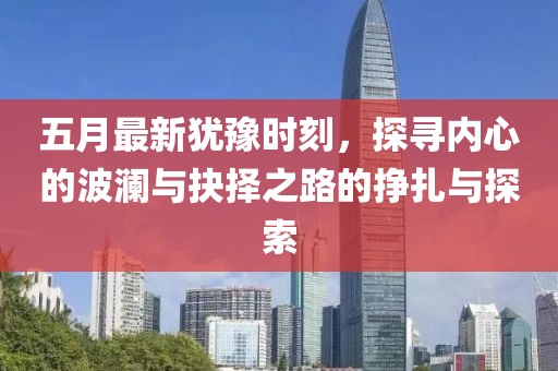 五月最新犹豫时刻，探寻内心的波澜与抉择之路的挣扎与探索