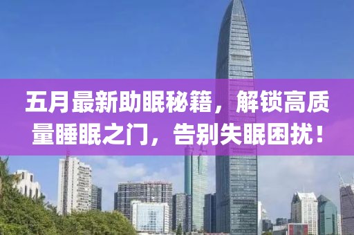 五月最新助眠秘籍，解锁高质量睡眠之门，告别失眠困扰！