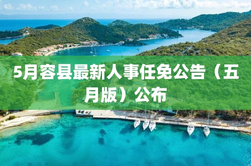 5月容县最新人事任免公告（五月版）公布