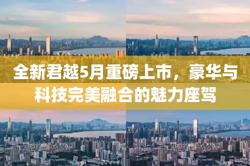 全新君越5月重磅上市，豪华与科技完美融合的魅力座驾