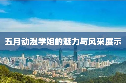五月动漫学姐的魅力与风采展示