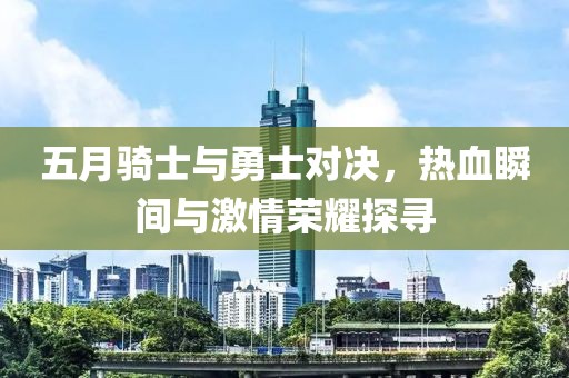 五月骑士与勇士对决，热血瞬间与激情荣耀探寻