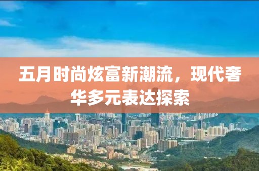 五月时尚炫富新潮流，现代奢华多元表达探索