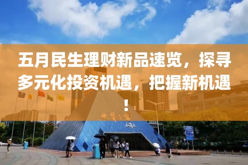 五月民生理财新品速览，探寻多元化投资机遇，把握新机遇！