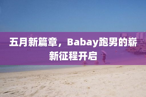 五月新篇章，Babay跑男的崭新征程开启