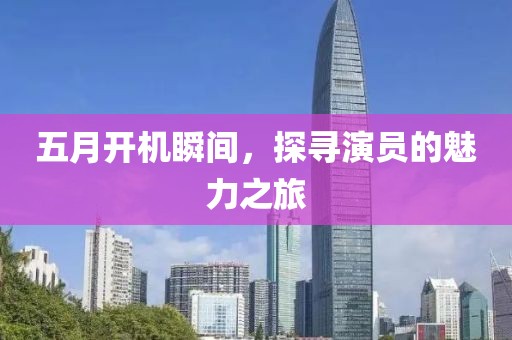 五月开机瞬间，探寻演员的魅力之旅