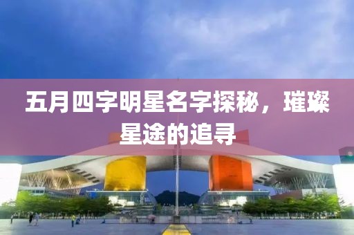 五月四字明星名字探秘，璀璨星途的追寻