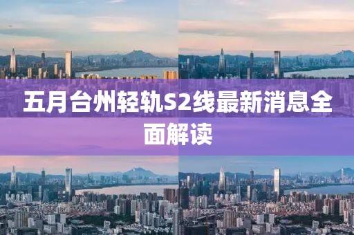 五月台州轻轨S2线最新消息全面解读