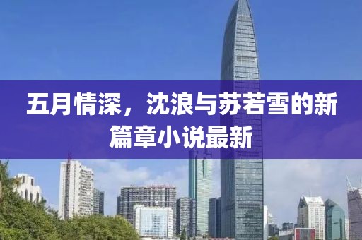 五月情深，沈浪与苏若雪的新篇章小说最新