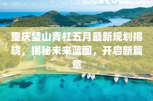 重庆璧山青杠五月最新规划揭晓，揭秘未来蓝图，开启新篇章