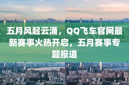 五月风起云涌，QQ飞车官网最新赛事火热开启，五月赛事专题报道