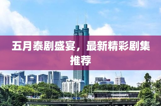 五月泰剧盛宴，最新精彩剧集推荐