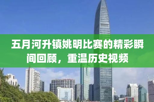 五月河升镇姚明比赛的精彩瞬间回顾，重温历史视频