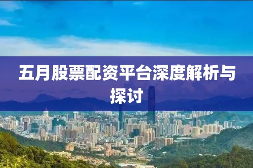 五月股票配资平台深度解析与探讨