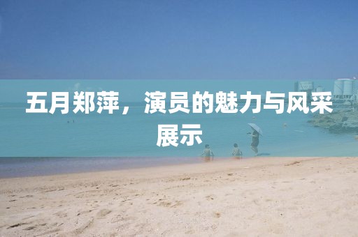 五月郑萍，演员的魅力与风采展示