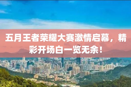 五月王者荣耀大赛激情启幕，精彩开场白一览无余！