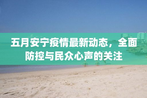 五月安宁疫情最新动态，全面防控与民众心声的关注