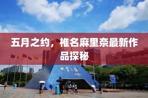 五月之约，椎名麻里奈最新作品探秘