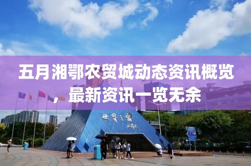 五月湘鄂农贸城动态资讯概览，最新资讯一览无余